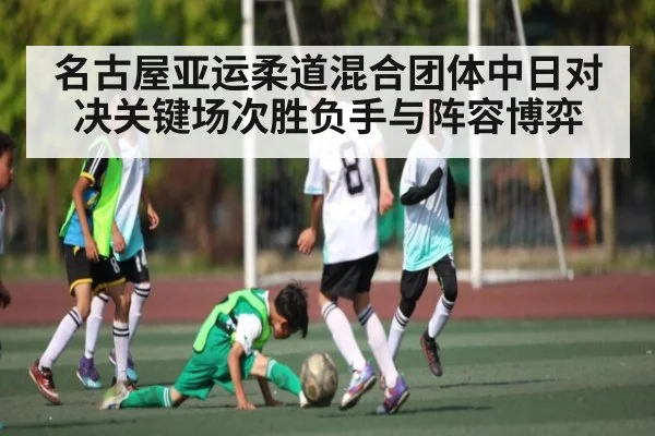 名古屋亚运柔道混合团体中日对决关键场次胜负手与阵容博弈